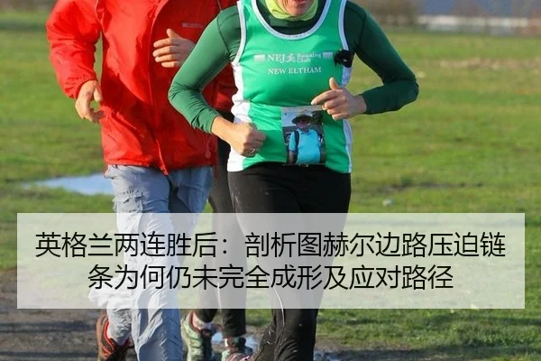 英格兰两连胜后：剖析图赫尔边路压迫链条为何仍未完全成形及应对路径