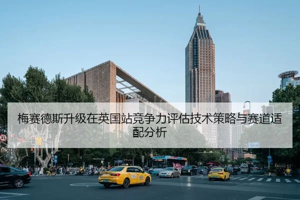 梅赛德斯升级在英国站竞争力评估技术策略与赛道适配分析